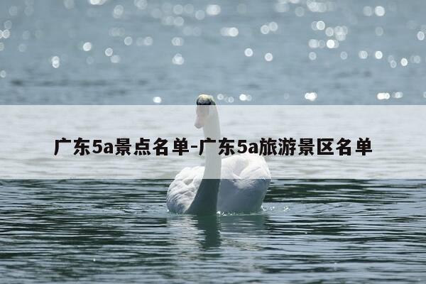广东5a景点名单-广东5a旅游景区名单-第1张图片-优惠活动网 广东5a景点名单-广东5a旅游景区名单-第1张图片-优惠活动网