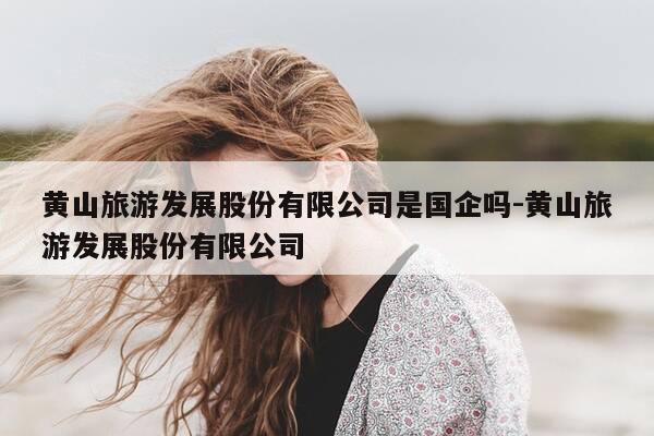 黄山旅游发展股份有限公司是国企吗-黄山旅游发展股份有限公司-第1张图片-优惠活动网 黄山旅游发展股份有限公司是国企吗-黄山旅游发展股份有限公司-第1张图片-优惠活动网
