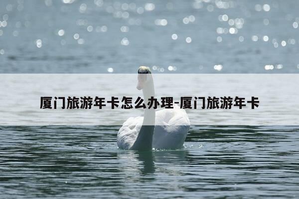 厦门旅游年卡怎么办理-厦门旅游年卡-第1张图片-优惠活动网 厦门旅游年卡怎么办理-厦门旅游年卡-第1张图片-优惠活动网