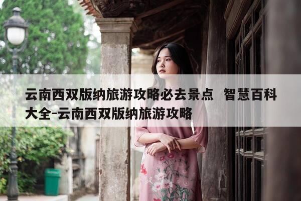 云南西双版纳旅游攻略必去景点 智慧百科大全-云南西双版纳旅游攻略-第1张图片-优惠活动网 云南西双版纳旅游攻略必去景点 智慧百科大全-云南西双版纳旅游攻略-第1张图片-优惠活动网