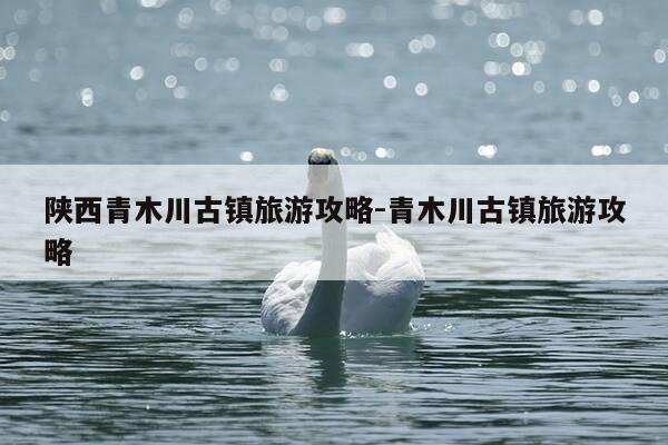 陕西青木川古镇旅游攻略-青木川古镇旅游攻略-第1张图片-优惠活动网 陕西青木川古镇旅游攻略-青木川古镇旅游攻略-第1张图片-优惠活动网