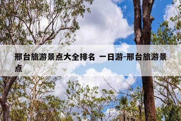 邢台旅游景点大全排名 一日游-邢台旅游景点-第1张图片-优惠活动网 邢台旅游景点大全排名 一日游-邢台旅游景点-第1张图片-优惠活动网