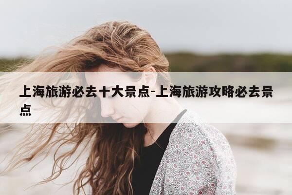 上海旅游必去十大景点-上海旅游攻略必去景点-第1张图片-优惠活动网