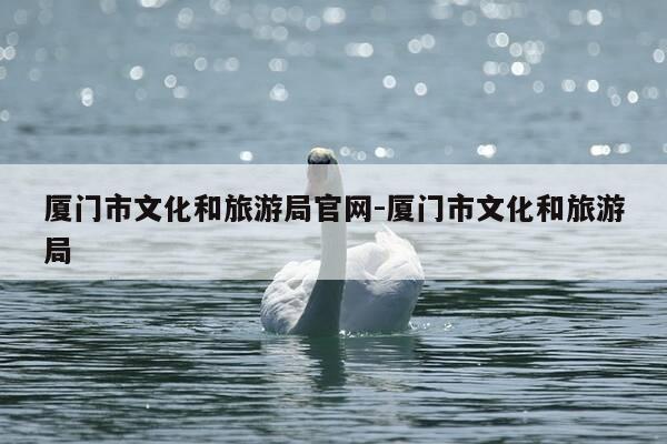厦门市文化和旅游局官网-厦门市文化和旅游局-第1张图片-优惠活动网 厦门市文化和旅游局官网-厦门市文化和旅游局-第1张图片-优惠活动网