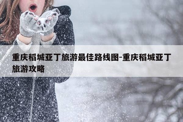 重庆稻城亚丁旅游最佳路线图-重庆稻城亚丁旅游攻略-第1张图片-优惠活动网 重庆稻城亚丁旅游最佳路线图-重庆稻城亚丁旅游攻略-第1张图片-优惠活动网