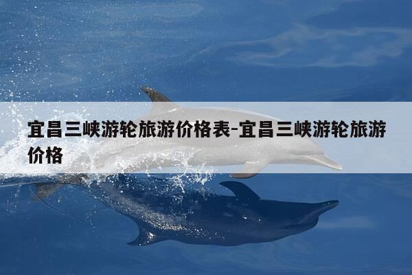 宜昌三峡游轮旅游价格表-宜昌三峡游轮旅游价格-第1张图片-优惠活动网 宜昌三峡游轮旅游价格表-宜昌三峡游轮旅游价格-第1张图片-优惠活动网