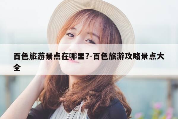 百色旅游景点在哪里?-百色旅游攻略景点大全-第1张图片-优惠活动网