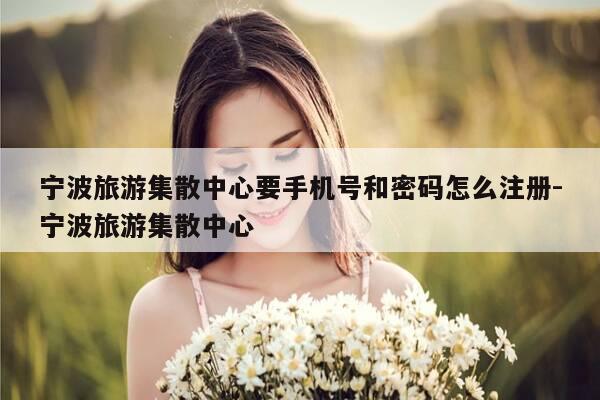 宁波旅游集散中心要手机号和密码怎么注册-宁波旅游集散中心-第1张图片-优惠活动网