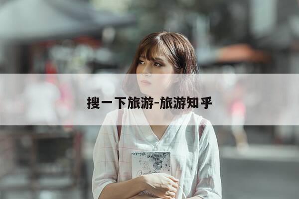 搜一下旅游-旅游知乎-第1张图片-优惠活动网 搜一下旅游-旅游知乎-第1张图片-优惠活动网