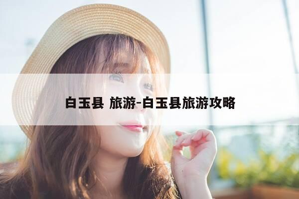 白玉县 旅游-白玉县旅游攻略-第1张图片-优惠活动网 白玉县 旅游-白玉县旅游攻略-第1张图片-优惠活动网