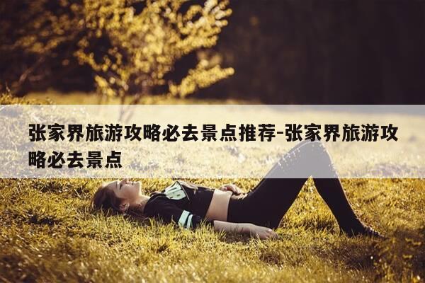 张家界旅游攻略必去景点推荐-张家界旅游攻略必去景点-第1张图片-优惠活动网