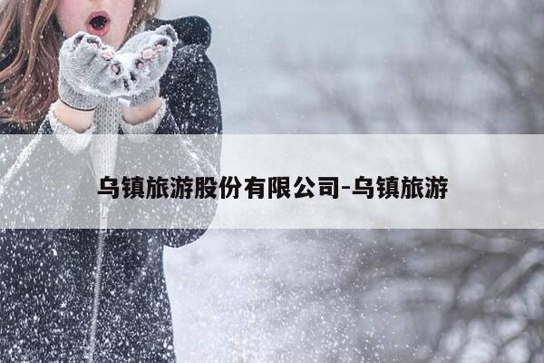 乌镇旅游股份有限公司-乌镇旅游-第1张图片-优惠活动网 乌镇旅游股份有限公司-乌镇旅游-第1张图片-优惠活动网