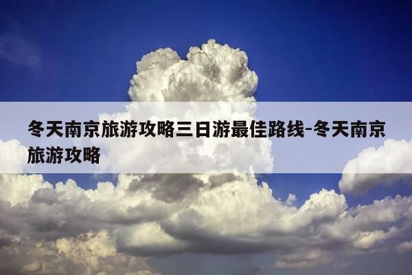 冬天南京旅游攻略三日游最佳路线-冬天南京旅游攻略-第1张图片-优惠活动网 冬天南京旅游攻略三日游最佳路线-冬天南京旅游攻略-第1张图片-优惠活动网
