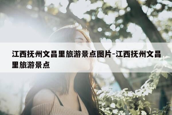江西抚州文昌里旅游景点图片-江西抚州文昌里旅游景点-第1张图片-优惠活动网