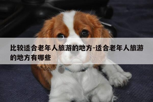 比较适合老年人旅游的地方-适合老年人旅游的地方有哪些-第1张图片-优惠活动网