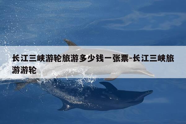 长江三峡游轮旅游多少钱一张票-长江三峡旅游游轮-第1张图片-优惠活动网 长江三峡游轮旅游多少钱一张票-长江三峡旅游游轮-第1张图片-优惠活动网