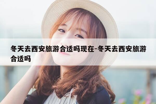冬天去西安旅游合适吗现在-冬天去西安旅游合适吗-第1张图片-优惠活动网