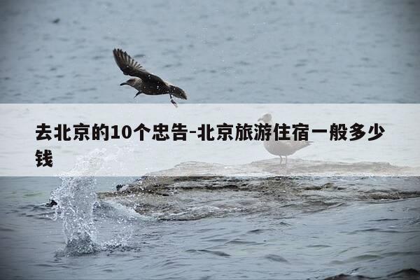 去北京的10个忠告-北京旅游住宿一般多少钱-第1张图片-优惠活动网