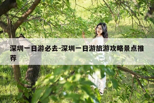 深圳一日游必去-深圳一日游旅游攻略景点推荐-第1张图片-优惠活动网