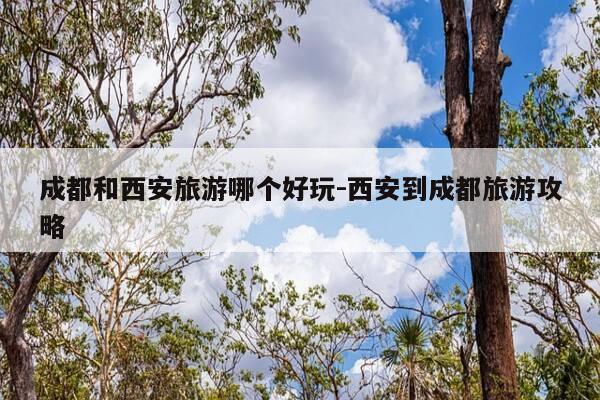 成都和西安旅游哪个好玩-西安到成都旅游攻略-第1张图片-优惠活动网 成都和西安旅游哪个好玩-西安到成都旅游攻略-第1张图片-优惠活动网