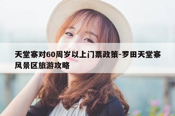 天堂寨对60周岁以上门票政策-罗田天堂寨风景区旅游攻略-第1张图片-优惠活动网