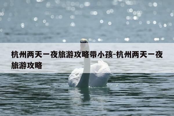 杭州两天一夜旅游攻略带小孩-杭州两天一夜旅游攻略-第1张图片-优惠活动网 杭州两天一夜旅游攻略带小孩-杭州两天一夜旅游攻略-第1张图片-优惠活动网