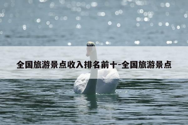 全国旅游景点收入排名前十-全国旅游景点-第1张图片-优惠活动网