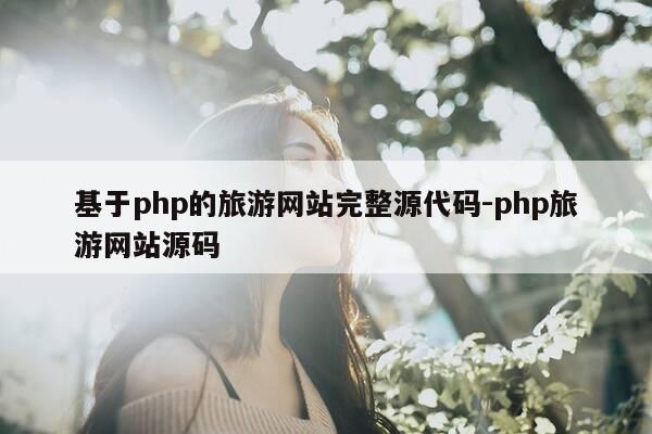 基于php的旅游网站完整源代码-php旅游网站源码-第1张图片-优惠活动网