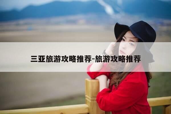 三亚旅游攻略推荐-旅游攻略推荐-第1张图片-优惠活动网 三亚旅游攻略推荐-旅游攻略推荐-第1张图片-优惠活动网