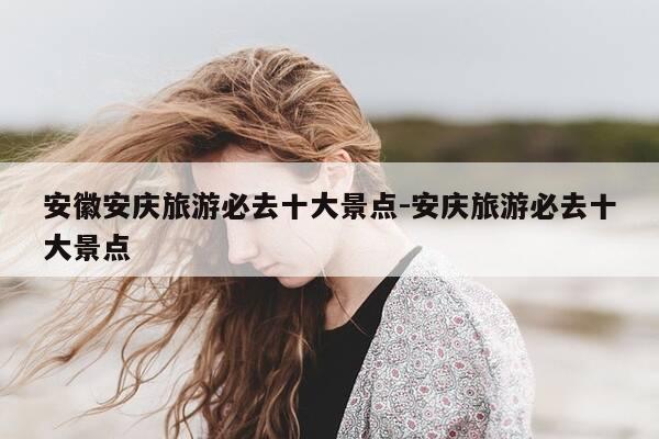 安徽安庆旅游必去十大景点-安庆旅游必去十大景点-第1张图片-优惠活动网 安徽安庆旅游必去十大景点-安庆旅游必去十大景点-第1张图片-优惠活动网
