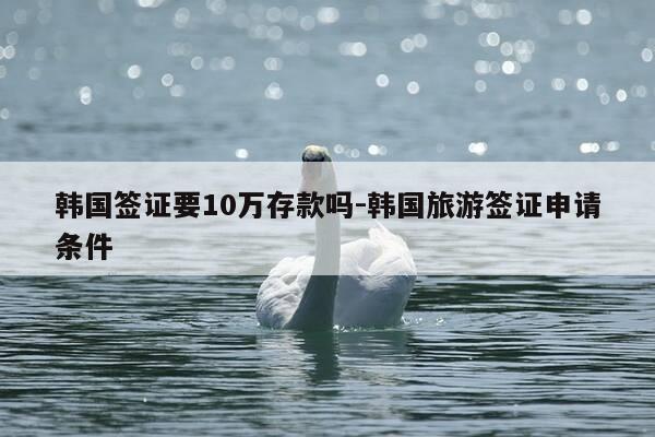 韩国签证要10万存款吗-韩国旅游签证申请条件-第1张图片-优惠活动网 韩国签证要10万存款吗-韩国旅游签证申请条件-第1张图片-优惠活动网