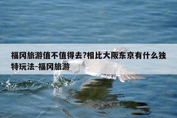 福冈旅游值不值得去?相比大阪东京有什么独特玩法-福冈旅游-第1张图片-优惠活动网