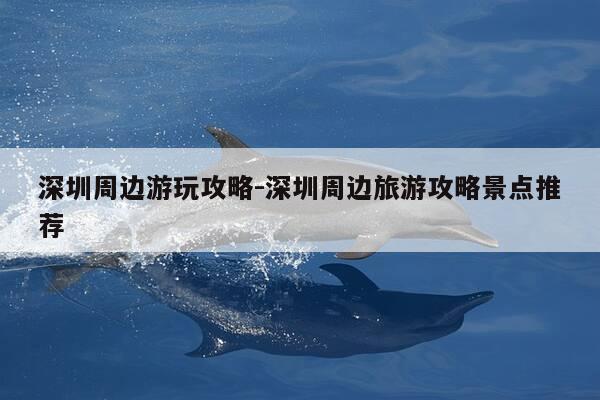 深圳周边游玩攻略-深圳周边旅游攻略景点推荐-第1张图片-优惠活动网 深圳周边游玩攻略-深圳周边旅游攻略景点推荐-第1张图片-优惠活动网