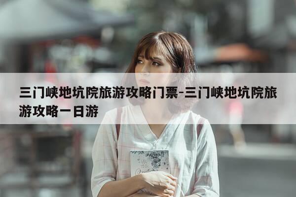 三门峡地坑院旅游攻略门票-三门峡地坑院旅游攻略一日游-第1张图片-优惠活动网 三门峡地坑院旅游攻略门票-三门峡地坑院旅游攻略一日游-第1张图片-优惠活动网
