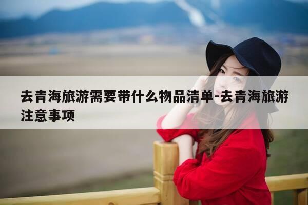 去青海旅游需要带什么物品清单-去青海旅游注意事项-第1张图片-优惠活动网 去青海旅游需要带什么物品清单-去青海旅游注意事项-第1张图片-优惠活动网