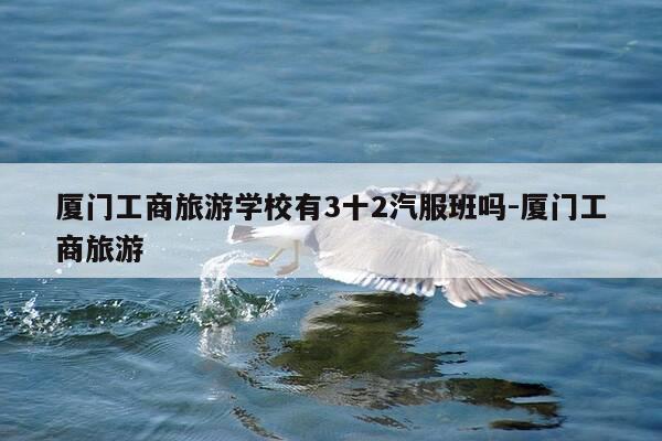 厦门工商旅游学校有3十2汽服班吗-厦门工商旅游-第1张图片-优惠活动网 厦门工商旅游学校有3十2汽服班吗-厦门工商旅游-第1张图片-优惠活动网