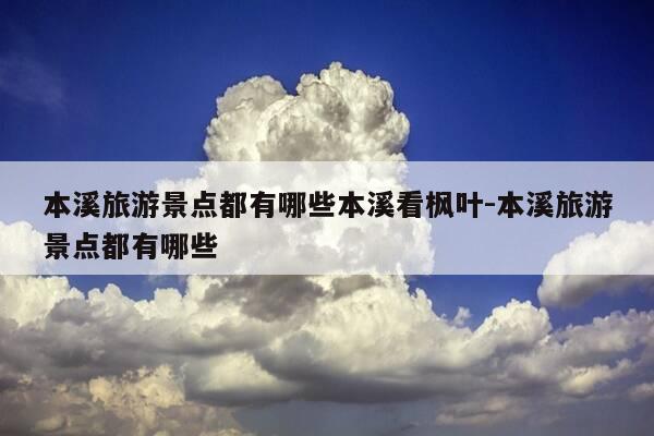 本溪旅游景点都有哪些本溪看枫叶-本溪旅游景点都有哪些-第1张图片-优惠活动网 本溪旅游景点都有哪些本溪看枫叶-本溪旅游景点都有哪些-第1张图片-优惠活动网