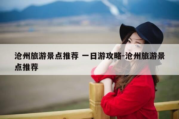 沧州旅游景点推荐 一日游攻略-沧州旅游景点推荐-第1张图片-优惠活动网