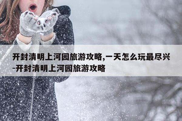开封清明上河园旅游攻略,一天怎么玩最尽兴-开封清明上河园旅游攻略-第1张图片-优惠活动网 开封清明上河园旅游攻略,一天怎么玩最尽兴-开封清明上河园旅游攻略-第1张图片-优惠活动网