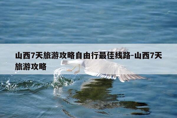 山西7天旅游攻略自由行最佳线路-山西7天旅游攻略-第1张图片-优惠活动网 山西7天旅游攻略自由行最佳线路-山西7天旅游攻略-第1张图片-优惠活动网