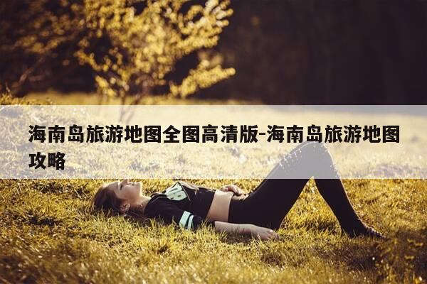 海南岛旅游地图全图高清版-海南岛旅游地图攻略-第1张图片-优惠活动网 海南岛旅游地图全图高清版-海南岛旅游地图攻略-第1张图片-优惠活动网
