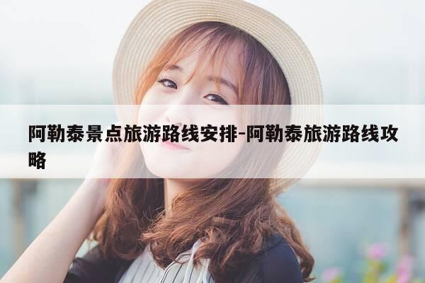 阿勒泰景点旅游路线安排-阿勒泰旅游路线攻略-第1张图片-优惠活动网 阿勒泰景点旅游路线安排-阿勒泰旅游路线攻略-第1张图片-优惠活动网