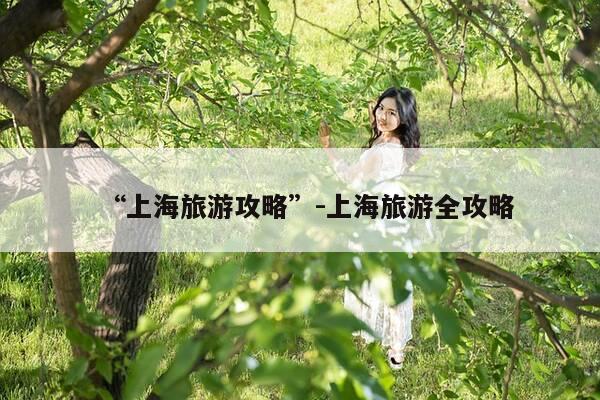 “上海旅游攻略”-上海旅游全攻略-第1张图片-优惠活动网 “上海旅游攻略”-上海旅游全攻略-第1张图片-优惠活动网