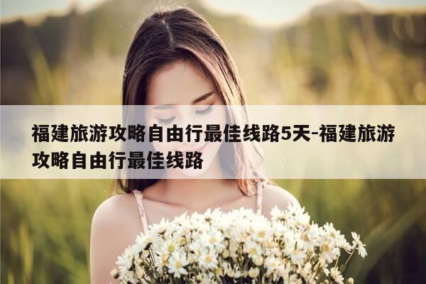 福建旅游攻略自由行最佳线路5天-福建旅游攻略自由行最佳线路-第1张图片-优惠活动网 福建旅游攻略自由行最佳线路5天-福建旅游攻略自由行最佳线路-第1张图片-优惠活动网