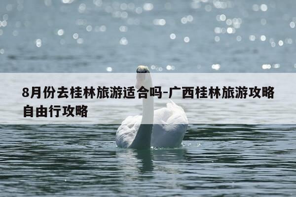8月份去桂林旅游适合吗-广西桂林旅游攻略自由行攻略-第1张图片-优惠活动网 8月份去桂林旅游适合吗-广西桂林旅游攻略自由行攻略-第1张图片-优惠活动网