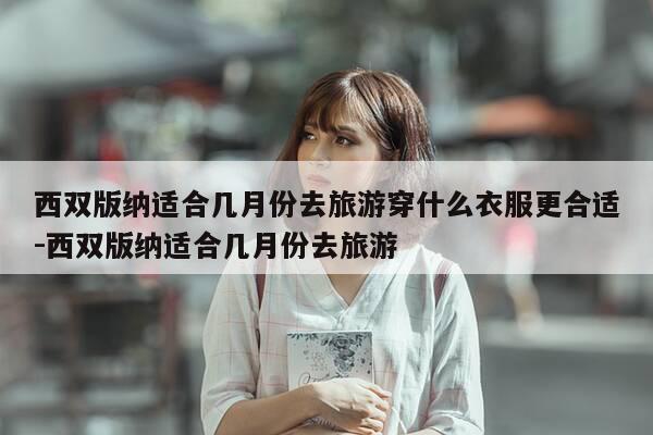 西双版纳适合几月份去旅游穿什么衣服更合适-西双版纳适合几月份去旅游-第1张图片-优惠活动网 西双版纳适合几月份去旅游穿什么衣服更合适-西双版纳适合几月份去旅游-第1张图片-优惠活动网