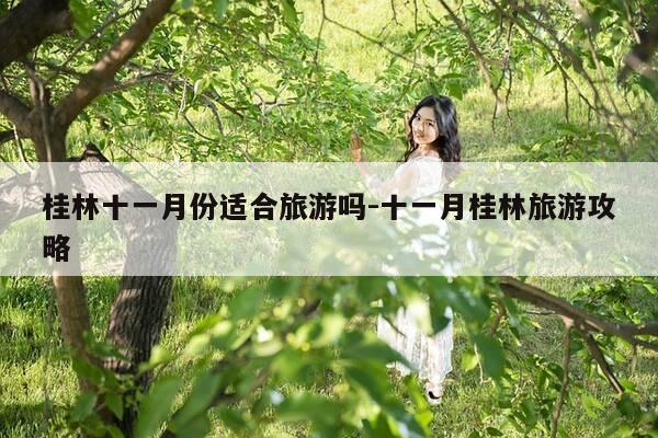 桂林十一月份适合旅游吗-十一月桂林旅游攻略-第1张图片-优惠活动网 桂林十一月份适合旅游吗-十一月桂林旅游攻略-第1张图片-优惠活动网