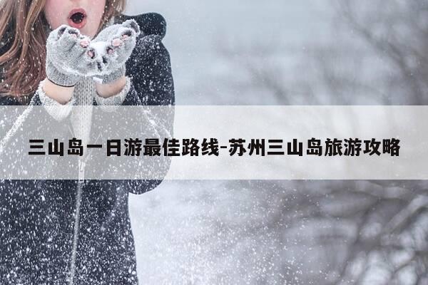 三山岛一日游最佳路线-苏州三山岛旅游攻略-第1张图片-优惠活动网