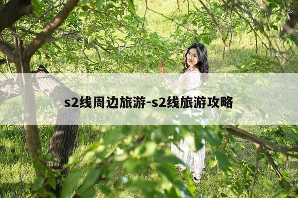 s2线周边旅游-s2线旅游攻略-第1张图片-优惠活动网