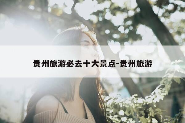 贵州旅游必去十大景点-贵州旅游-第1张图片-优惠活动网 贵州旅游必去十大景点-贵州旅游-第1张图片-优惠活动网